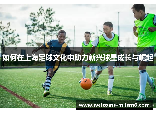 如何在上海足球文化中助力新兴球星成长与崛起
